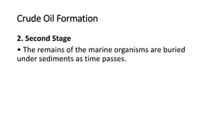 Crude Oil Formation
2. Second Stage
• The remains of the marine organisms are buried
under sediments as time passes.
 