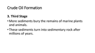 Crude Oil Formation
3. Third Stage
• More sediments bury the remains of marine plants
and animals.
• These sediments turn into sedimentary rock after
millions of years.
 