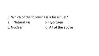 6. Which of the following is a fossil fuel?
a. Natural gas b. Hydrogen
c. Nuclear d. All of the above
 