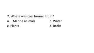 7. Where was coal formed from?
a. Marine animals b. Water
c. Plants d. Rocks
 