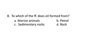 8. To which of the ff. does oil formed from?
a. Marine animals b. Petrol
c. Sedimentary rocks d. Rock
 
