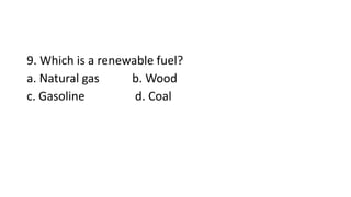 9. Which is a renewable fuel?
a. Natural gas b. Wood
c. Gasoline d. Coal
 