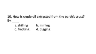 10. How is crude oil extracted from the earth’s crust?
By ____
a. drilling b. mining
c. fracking d. digging
 