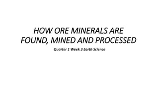 HOW ORE MINERALS ARE
FOUND, MINED AND PROCESSED
Quarter 1 Week 3 Earth Science
 