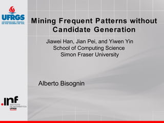 Mining Frequent Patterns without
Candidate Generation
Alberto Bisognin
Jiawei Han, Jian Pei, and Yiwen Yin
School of Computing Science
Simon Fraser University
 