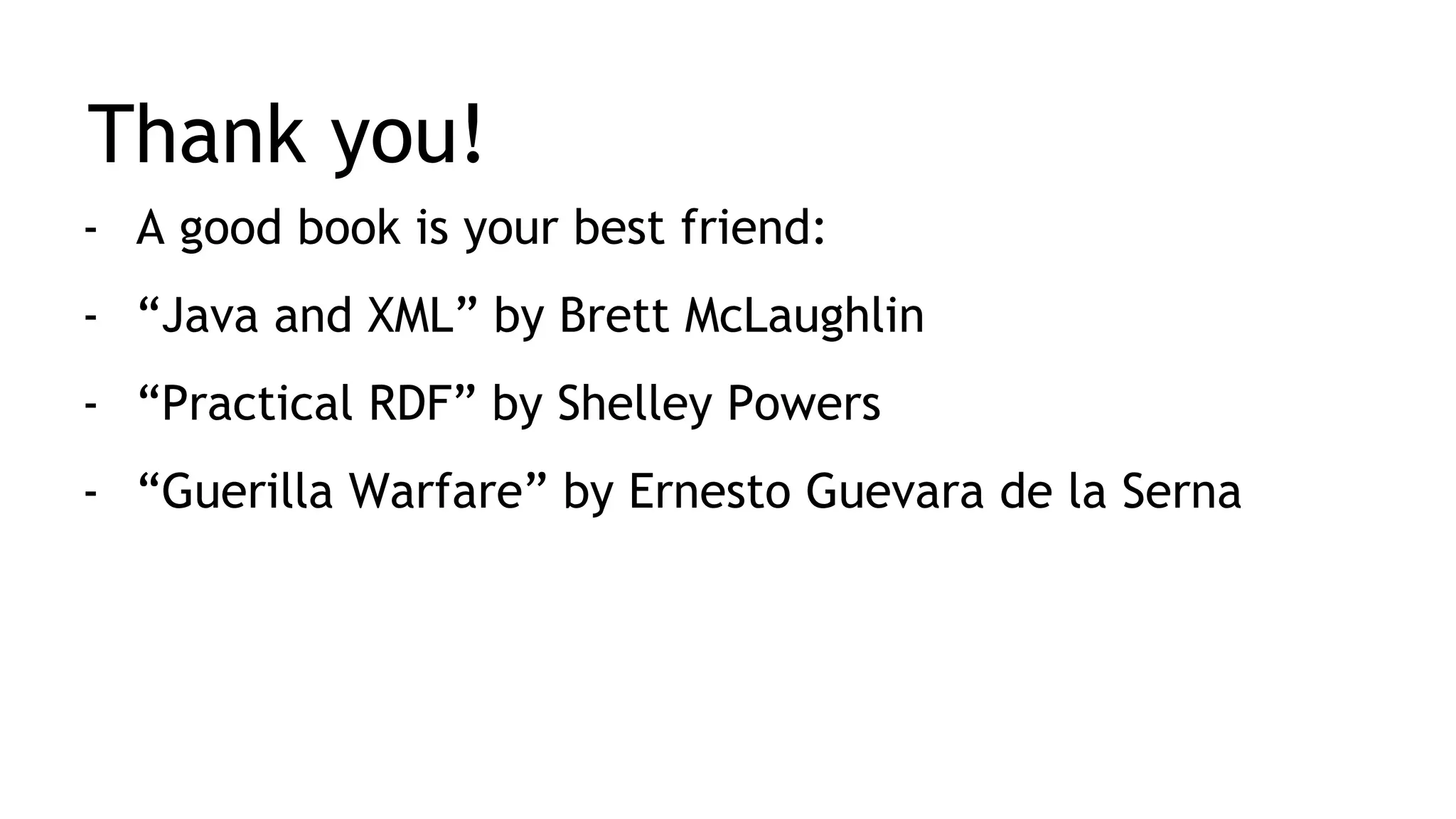 Thank you! - A good book is your best friend: - “Java and XML” by Brett McLaughlin - “Practical RDF” by Shelley Powers - “Guerilla Warfare” by Ernesto Guevara de la Serna 