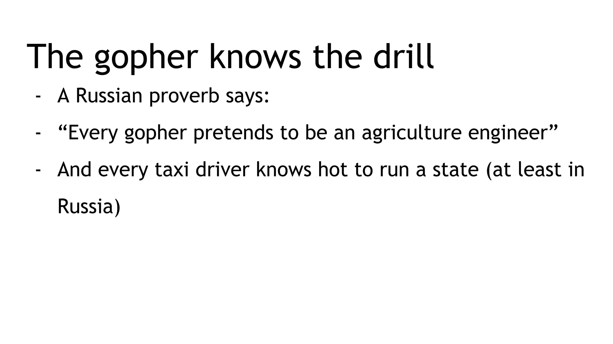 The gopher knows the drill - A Russian proverb says: - “Every gopher pretends to be an agriculture engineer” - And every taxi driver knows hot to run a state (at least in Russia) 