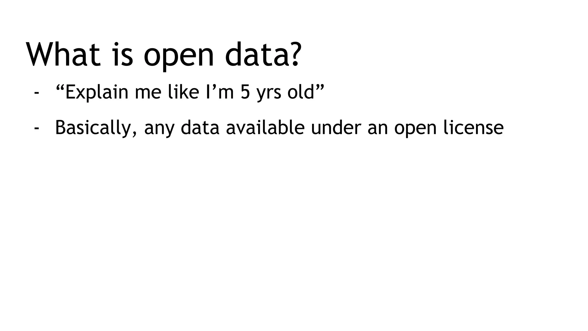 What is open data? - “Explain me like I’m 5 yrs old” - Basically, any data available under an open license 
