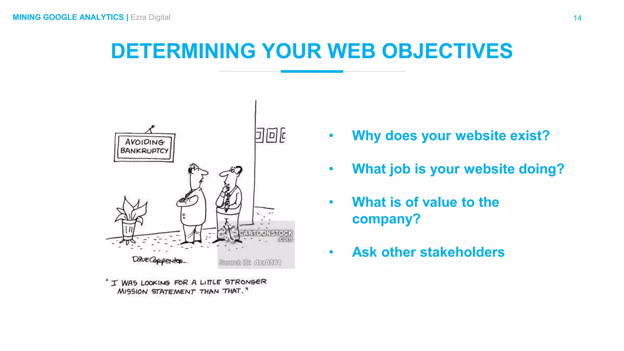14MINING GOOGLE ANALYTICS | Ezra Digital
DETERMINING YOUR WEB OBJECTIVES
• Why does your website exist?
• What job is your website doing?
• What is of value to the
company?
• Ask other stakeholders
 