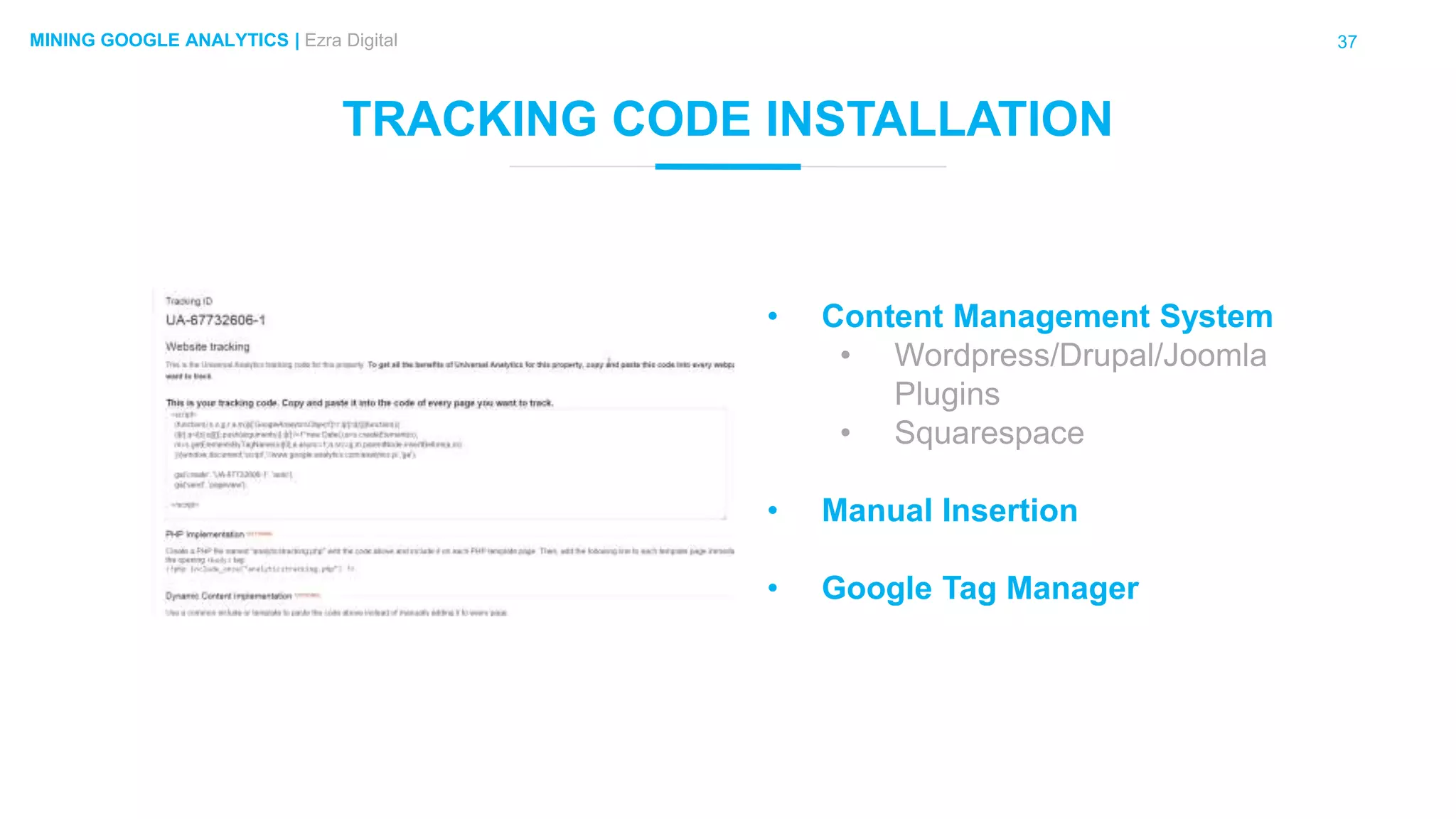 37MINING GOOGLE ANALYTICS | Ezra Digital
TRACKING CODE INSTALLATION
• Content Management System
• Wordpress/Drupal/Joomla
Plugins
• Squarespace
• Manual Insertion
• Google Tag Manager
 