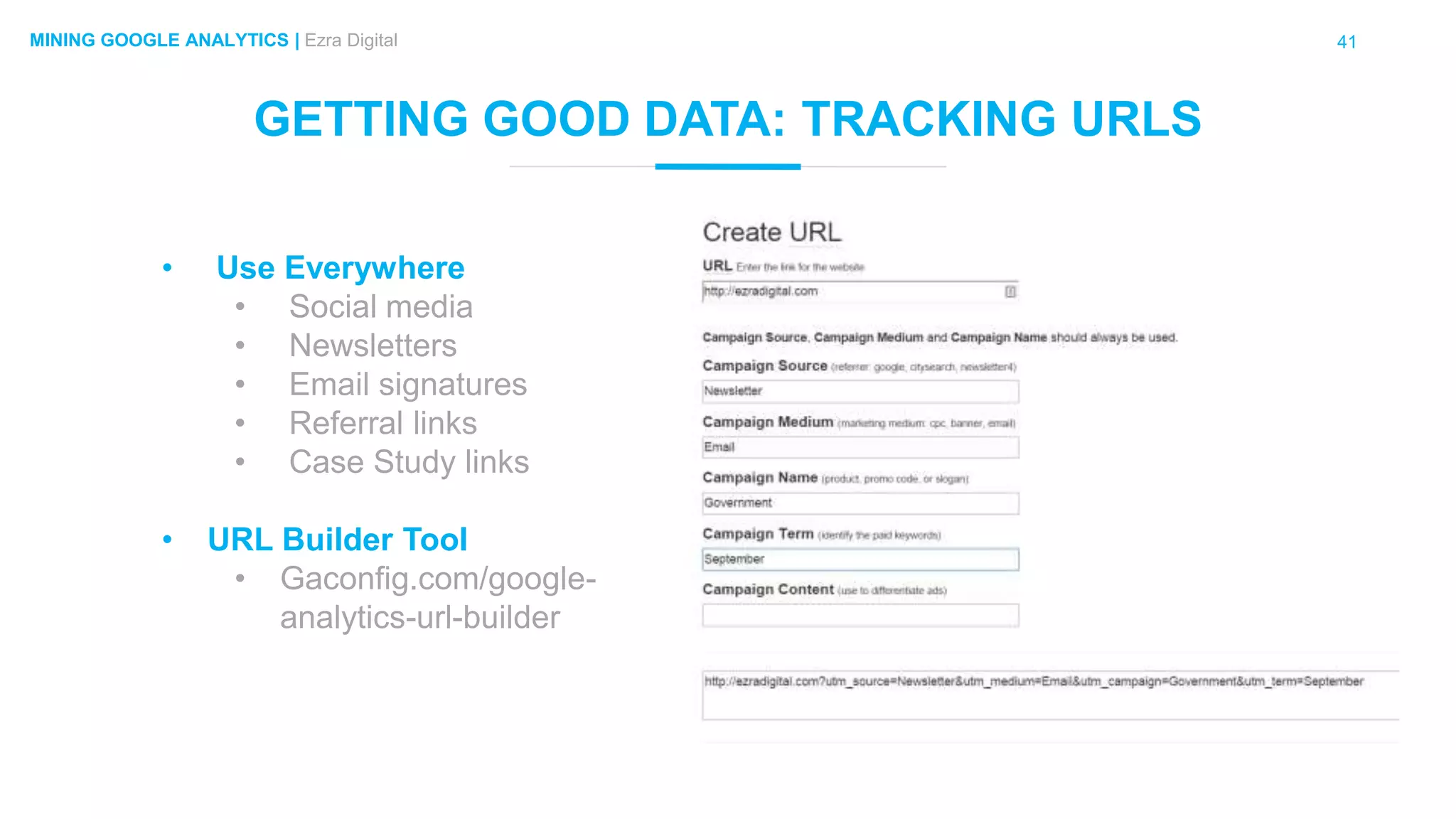41MINING GOOGLE ANALYTICS | Ezra Digital
GETTING GOOD DATA: TRACKING URLS
• Use Everywhere
• Social media
• Newsletters
• Email signatures
• Referral links
• Case Study links
• URL Builder Tool
• Gaconfig.com/google-
analytics-url-builder
 