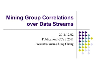 Mining Group Correlations over Data Streams 2011/12/02 Publication/ICCSE 2011 Presenter/Yuan-Chung Chang 