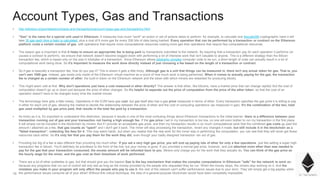 16
Account Types, Gas and Transactions
▪ http://ethdocs.org/en/latest/contracts-and-transactions/account-types-gas-and-transactions.html
▪ "Gas" is the name for a special unit used in Ethereum. It measures how much "work" an action or set of actions takes to perform: for example, to calculate one Keccak256 cryptographic hash it will
take 30 gas each time a hash is calculated, plus a cost of 6 more gas for every 256 bits of data being hashed. Every operation that can be performed by a transaction or contract on the Ethereum
platform costs a certain number of gas, with operations that require more computational resources costing more gas than operations that require few computational resources.
▪ The reason gas is important is that it helps to ensure an appropriate fee is being paid by transactions submitted to the network. By requiring that a transaction pay for each operation it performs (or
causes a contract to perform), we ensure that network doesn't become bogged down with performing a lot of intensive work that isn't valuable to anyone. This is a different strategy than the Bitcoin
transaction fee, which is based only on the size in kilobytes of a transaction. Since Ethereum allows arbitrarily complex computer code to be run, a short length of code can actually result in a lot of
computational work being done. So it's important to measure the work done directly instead of just choosing a fee based on the length of a transaction or contract.
▪ So if gas is basically a transaction fee, how do you pay it? This is where it gets a little tricky. Although gas is a unit that things can be measured in, there isn't any actual token for gas. That is, you
can't own 1000 gas. Instead, gas exists only inside of the Ethereum virtual machine as a count of how much work is being performed. When it comes to actually paying for the gas, the transaction
fee is charged as a certain number of ether, the built-in token on the Ethereum network and the token with which miners are rewarded for producing blocks.
▪ This might seem odd at first. Why don't operations just have a cost measured in ether directly? The answer is that ether, like bitcoins, have a market price that can change rapidly! But the cost of
computation doesn't go up or down just because the price of ether changes. So it's helpful to separate out the price of computation from the price of the ether token, so that the cost of an
operation doesn't have to be changed every time the market moves.
▪ The terminology here gets a little messy. Operations in the EVM have gas cost, but gas itself also has a gas price measured in terms of ether. Every transaction specifies the gas price it is willing to pay
in ether for each unit of gas, allowing the market to decide the relationship between the price of ether and the cost of computing operations (as measured in gas). It's the combination of the two, total
gas used multiplied by gas price paid, that results in the total fee paid by a transaction.
▪ As tricky as it is, it's important to understand this distinction, because it results in one of the most confusing things about Ethereum transactions to the initial learner: there is a difference between your
transaction running out of gas and your transaction not having a high enough fee. If the gas price I set in my transaction is too low, no one will even bother to run my transaction in the first place.
It will simply not be included in the blockchain by miners. But if I provide an acceptable gas price, and then my transaction results in so much computational work that the combined gas costs go past the
amount I attached as a fee, that gas counts as "spent" and I don't get it back. The miner will stop processing the transaction, revert any changes it made, but still include it in the blockchain as a
"failed transaction", collecting the fees for it. This may seem harsh, but when you realise that the real work for the miner was in performing the computation, you can see that they will never get those
resources back either. So it's only fair that you pay them for the work they did, even though your badly designed transaction ran out of gas.
▪ Providing too big of a fee is also different than providing too much ether. If you set a very high gas price, you will end up paying lots of ether for only a few operations, just like setting a super high
transaction fee in bitcoin. You'll definitely be prioritised to the front of the line, but your money is gone. If you provided a normal gas price, however, and just attached more ether than was needed to
pay for the gas that your transaction consumed, the excess amount will be refunded back to you. Miners only charge you for the work that they actually do. You can think of the gas price as
the hourly wage for the miner, and the gas cost as their timesheet of work performed.
▪ There are a lot of other subtleties to gas, but that should give you the basics! Gas is the key mechanism that makes the complex computations in Ethereum "safe" for the network to work on,
because any programs that run out of control will only last as long as the money provided by the people who requested they be run. When the money stops, the miners stop working on it. And the
mistakes you make in your program will only affect the people who pay to use it--the rest of the network can't suffer performance issues due to your error. They will simply get a big payday when
the performance issues consume all of your ether! Without this critical technique, the idea of a general-purpose blockchain would have been completely impossible.
 