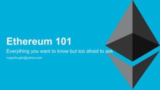 Everything you want to know but too afraid to ask
nugroho.gito@yahoo.com
Ethereum 101
 