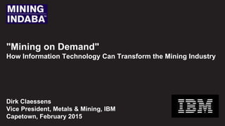 "Mining on Demand"
How Information Technology Can Transform the Mining Industry
Dirk Claessens
Vice President, Metals & Mining, IBM
Capetown, February 2015
 