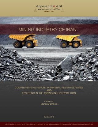 Ofﬁce: +(98) 21 22 61 11 97 Cell: +(98) 912 105 2681 Email: arjomandi@iranianlawyersofﬁce.com iranianlawyersofﬁce.com
COMPREHENSIVE REPORT IN MINERAL RESERVES, MINES
AND
INVESTING IN THE MINING INDUSTRY OF IRAN
Prepared for
Mahdi Arjomandi
October 2015
MINING INDUSTRY OF IRAN
 