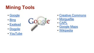 Mining Tools 
• Google 
• Bing 
• Exalead 
• Dogpile 
• YouTube 
• Creative Commons 
• Morguefile 
• CAPL 
• Google Maps 
• Wikipedia 
 