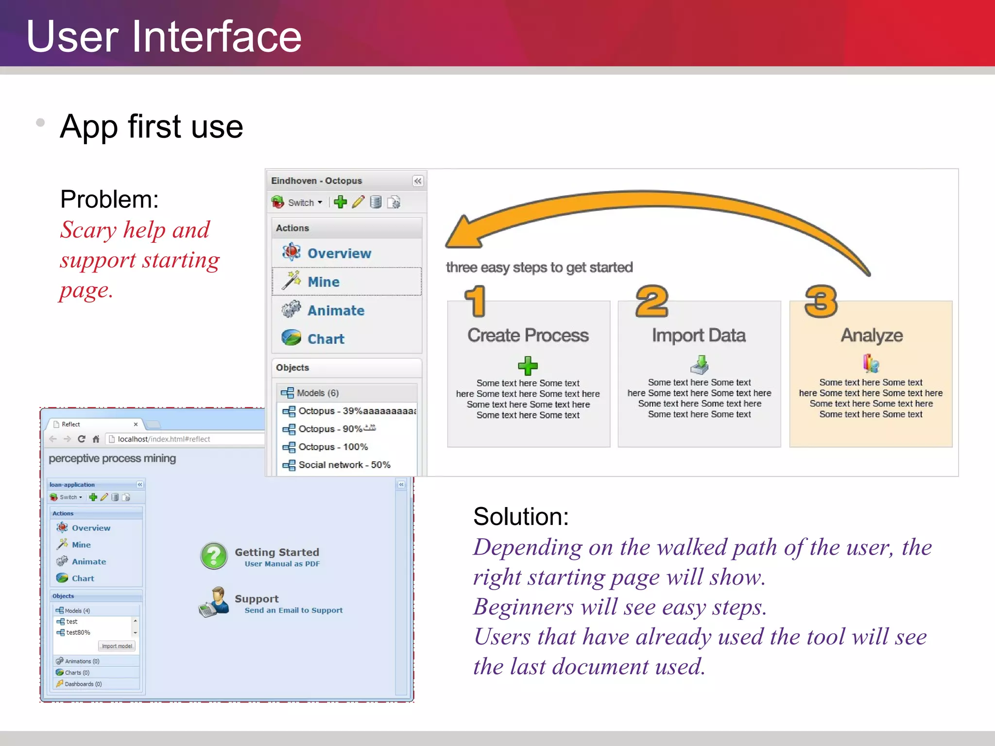 User Interface 
 App first use 
Problem: 
Scary help and 
support starting 
page. 
Solution: 
Depending on the walked path of the user, the 
right starting page will show. 
Beginners will see easy steps. 
Users that have already used the tool will see 
the last document used. 
 