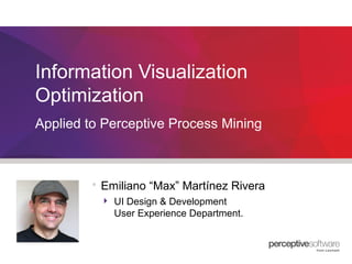 Information Visualization 
Optimization 
Applied to Perceptive Process Mining 
 Emiliano “Max” Martínez Rivera 
 UI Design & Development 
User Experience Department. 
 