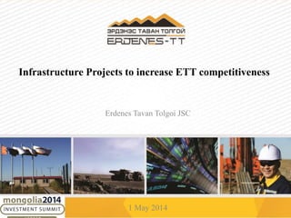 1 May 2014
Erdenes Tavan Tolgoi JSC
Infrastructure Projects to increase ETT competitiveness
 