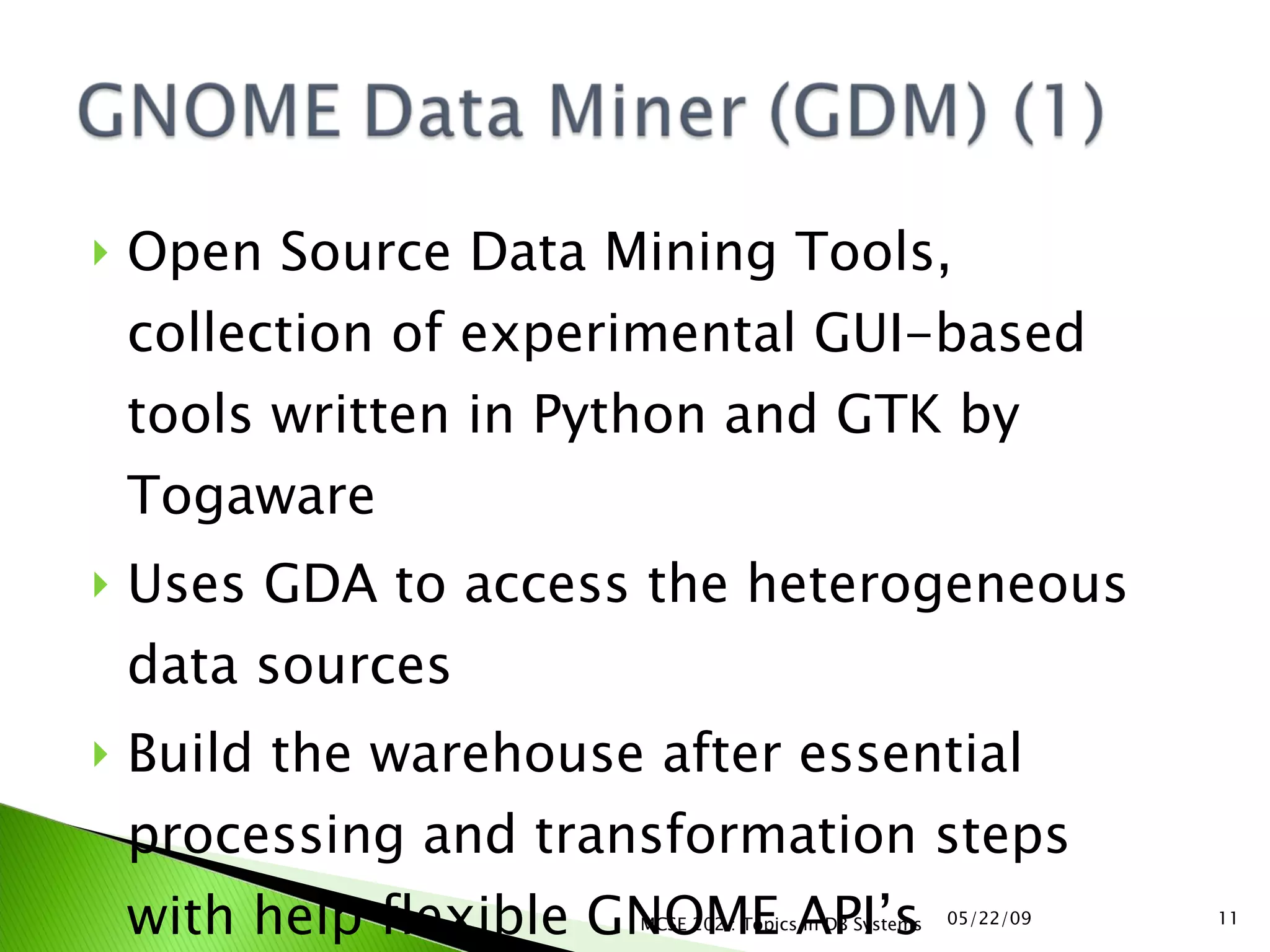 Open Source Data Mining Tools, collection of experimental GUI-based tools written in Python and GTK by Togaware Uses GDA to access the heterogeneous data sources Build the warehouse after essential processing and transformation steps with help flexible GNOME API’s 06/10/09 MCSE 202 : Topics in DB Systems 