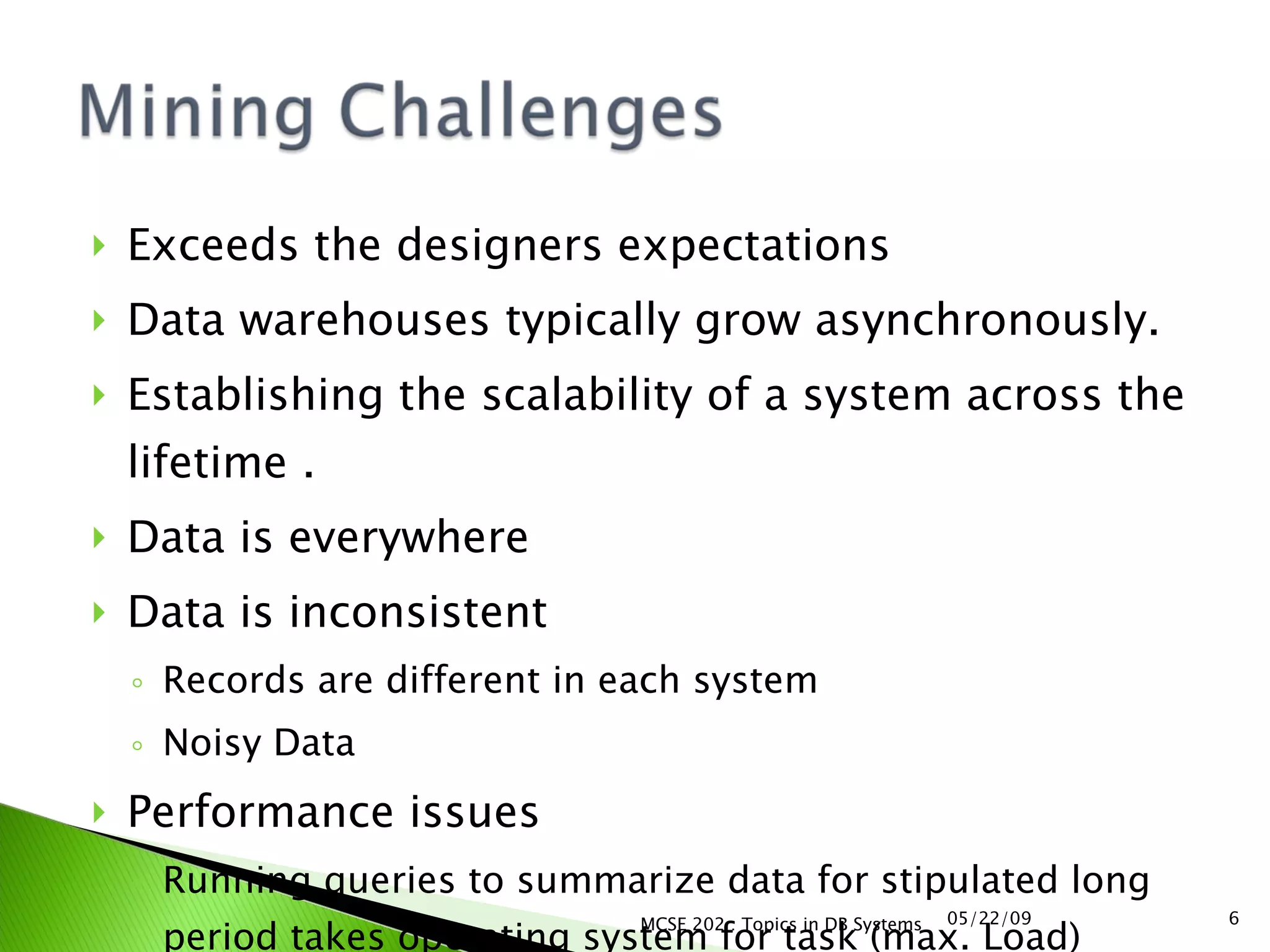 Exceeds the designers expectations Data warehouses typically grow asynchronously. Establishing the scalability of a system across the lifetime . Data is everywhere Data is inconsistent Records are different in each system  Noisy Data Performance issues Running queries to summarize data for stipulated long period takes operating system for task (max. Load) 06/10/09 MCSE 202 : Topics in DB Systems 