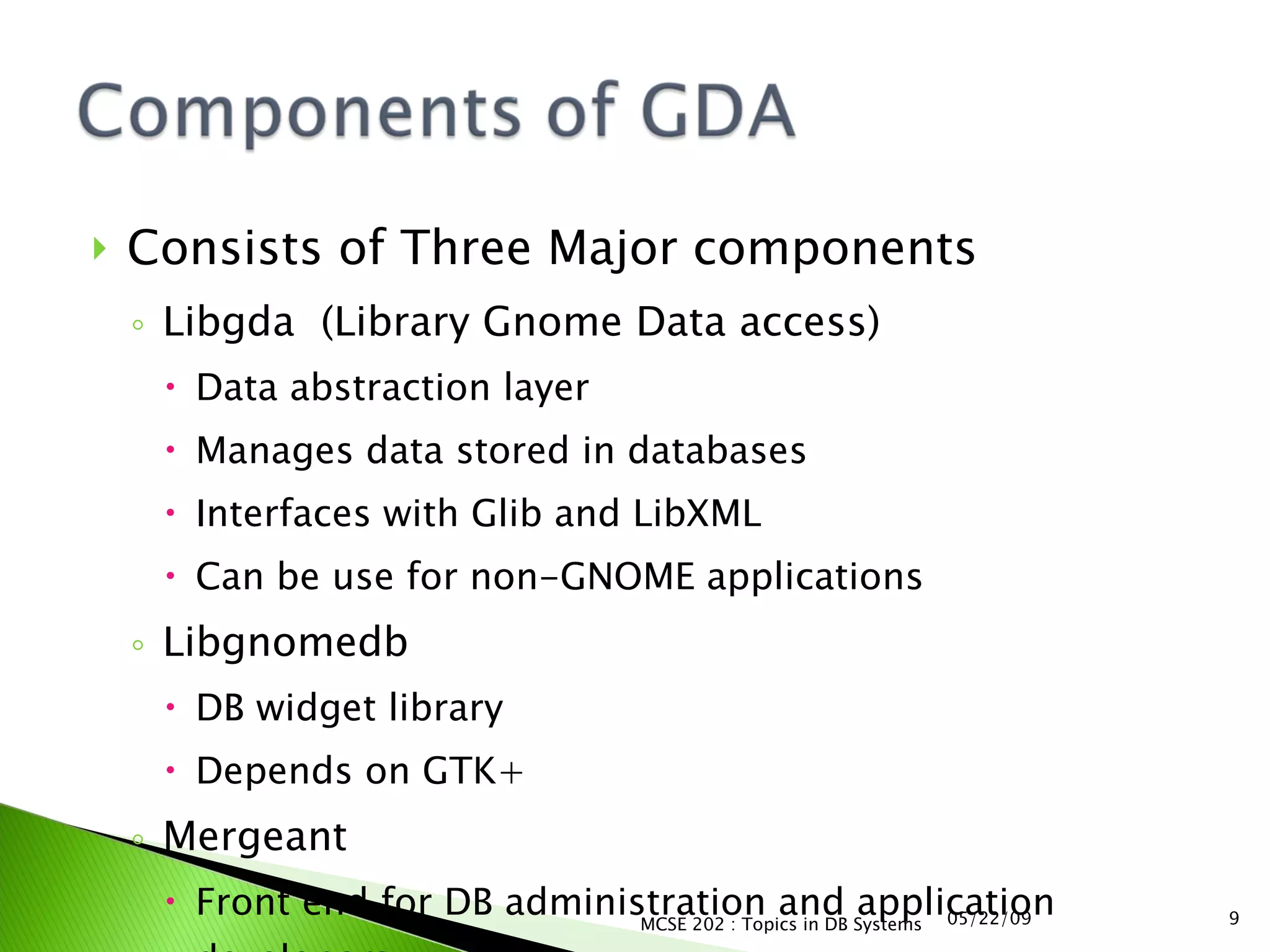 Consists of Three Major components Libgda  (Library Gnome Data access) Data abstraction layer Manages data stored in databases Interfaces with Glib and LibXML Can be use for non-GNOME applications Libgnomedb DB widget library Depends on GTK+ Mergeant Front end for DB administration and application developers. 06/10/09 MCSE 202 : Topics in DB Systems 
