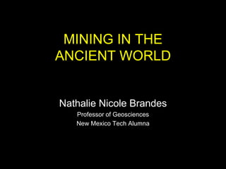 MINING IN THE
ANCIENT WORLD
Nathalie Nicole Brandes
Professor of Geosciences
New Mexico Tech Alumna
 