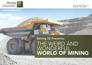 EDITION 1
www.miningiq.com




                   Mining IQ Presents:

                   The Weird and
                   Wonderful
                   World of Mining
www.miningiq.com                                     1
 
