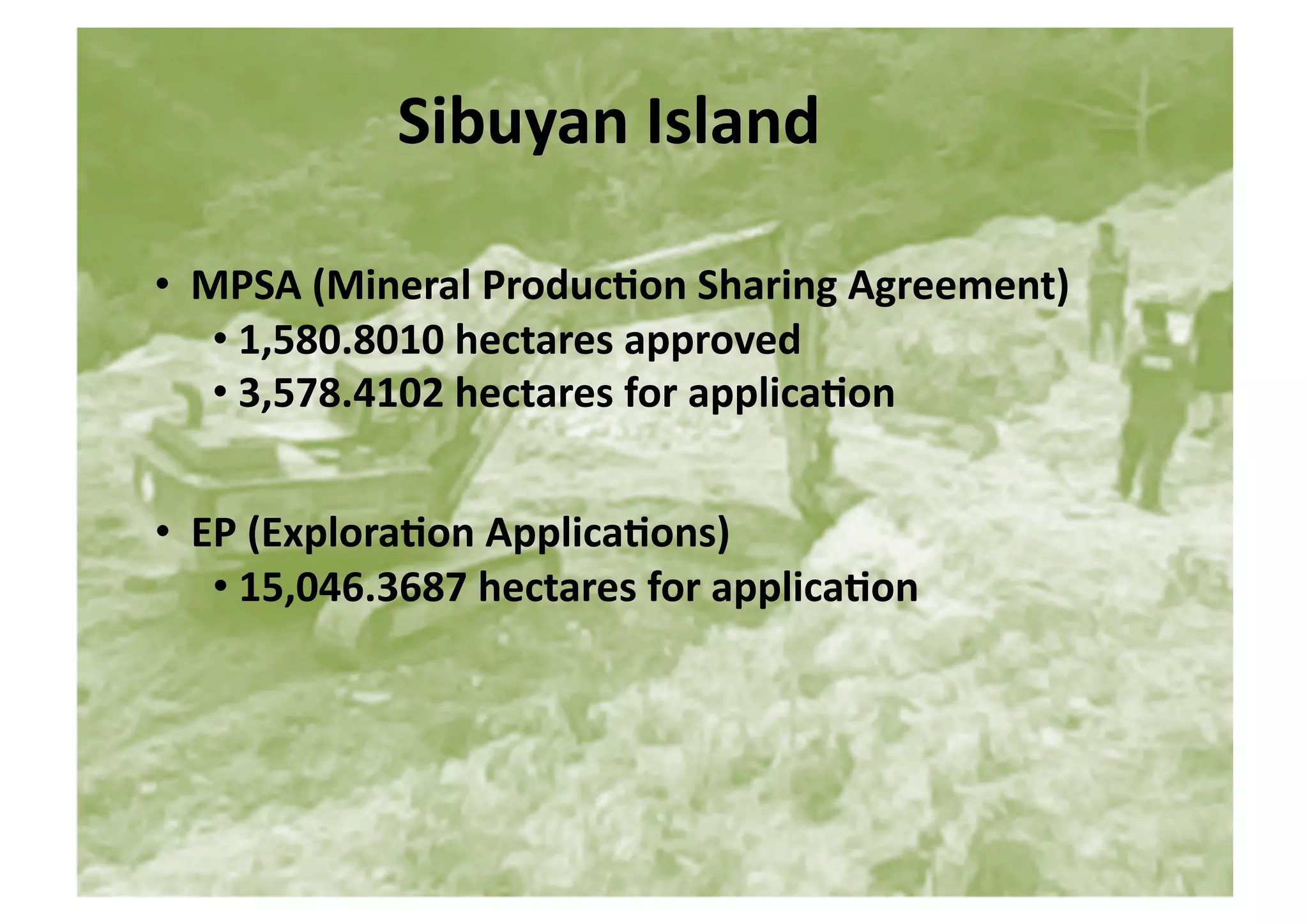Sibuyan	
  Island 	
  	
  

• 	
  	
  MPSA	
  (Mineral	
  ProducGon	
  Sharing	
  Agreement)	
  
           • 	
  1,580.8010	
  hectares	
  approved	
  
           • 	
  3,578.4102	
  hectares	
  for	
  applicaGon	
  


• 	
  	
  EP	
  (ExploraGon	
  ApplicaGons)	
  
           • 	
  15,046.3687	
  hectares	
  for	
  applicaGon	
  
 