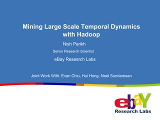 Mining Large Scale Temporal Dynamics
                with Hadoop
                           Nish Parikh
                     Senior Research Scientist
eBay Research Labs
                     eBay Research Labs


       Joint Work With: Evan Chiu, Hui Hong, Neel Sundaresan
 