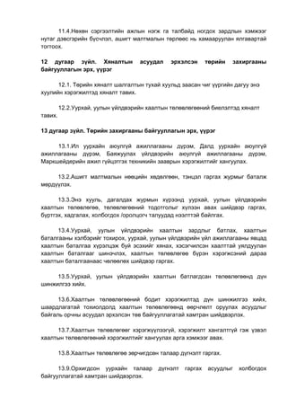 11.4.Нөхөн сэргээлтийн ажлын нэгж га талбайд ногдох зардлын хэмжээг
нутаг дэвсгэрийн бүсчлэл, ашигт малтмалын төрлөөс нь хамааруулан ялгавартай
тогтоох.
12 дугаар зүйл. Хяналтын асуудал эрхэлсэн төрийн захиргааны
байгууллагын эрх, үүрэг
12.1. Төрийн хяналт шалгалтын тухай хуульд заасан чиг үүргийн дагуу энэ
хуулийн хэрэгжилтэд хяналт тавих.
12.2.Уурхай, уулын үйлдвэрийн хаалтын төлөвлөгөөний биелэлтэд хяналт
тавих.
13 дугаар зүйл. Төрийн захиргааны байгууллагын эрх, үүрэг
13.1.Ил уурхайн аюулгүй ажиллагааны дүрэм, Далд уурхайн аюулгүй
ажиллагааны дүрэм, Баяжуулах үйлдвэрийн аюулгүй ажиллагааны дүрэм,
Маркшейдерийн ажил гүйцэтгэх техникийн зааврын хэрэгжилтийг хангуулах.
13.2.Ашигт малтмалын нөөцийн хөдөлгөөн, тэнцэл гаргах журмыг баталж
мөрдүүлэх.
13.3.Энэ хууль, дагалдах журмын хүрээнд уурхай, уулын үйлдвэрийн
хаалтын төлөвлөгөө, төлөвлөгөөний тодотголыг хүлээн авах шийдвэр гаргах,
бүртгэх, хадгалах, холбогдох /оролцогч талуудад нээлттэй байлгах.
13.4.Уурхай, уулын үйлдвэрийн хаалтын зардлыг батлах, хаалтын
баталгааны хэлбэрийг тохирох, уурхай, уулын үйлдвэрийн үйл ажиллагааны явцад
хаалтын баталгаа хүрэлцэж буй эсэхийг хянах, хэсэгчилсэн хаалттай уялдуулан
хаалтын баталгааг шинэчлэх, хаалтын төлөвлөгөө бүрэн хэрэгжсэний дараа
хаалтын баталгаанаас чөлөөлөх шийдвэр гаргах.
13.5.Уурхай, уулын үйлдвэрийн хаалтын батлагдсан төлөвлөгөөнд дүн
шинжилгээ хийх.
13.6.Хаалтын төлөвлөгөөний бодит хэрэгжилтэд дүн шинжилгээ хийх,
шаардлагатай тохиолдолд хаалтын төлөвлөгөөнд өөрчлөлт оруулах асуудлыг
байгаль орчны асуудал эрхэлсэн төв байгууллагатай хамтран шийдвэрлэх.
13.7.Хаалтын төлөвлөгөөг хэрэгжүүлээгүй, хэрэгжилт хангалтгүй гэж үзвэл
хаалтын төлөвлөгөөний хэрэгжилтийг хангуулах арга хэмжээг авах.
13.8.Хаалтын төлөвлөгөө зөрчигдсөн талаар дүгнэлт гаргах.
13.9.Орхигдсон уурхайн талаар дүгнэлт гаргах асуудлыг холбогдох
байгууллагатай хамтран шийдвэрлэх.
 