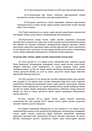 23.3.3.бүтээгдэхүүний зах зээлийн үнэ 25%-иас илүүтэй өөрчлөгдсөн;
23.3.4.ашиглагдаж буй техник, технологи өөрчлөгдсөний улмаас
ашиглалтын систем, технологийн схем өөрчлөгдөх болсон;
23.3.5.ордын ашиглалтын тусгай зөвшөөрөл эзэмшигч өөрчлөгдсөн
тохиолдолд болон тухайн техник, эдийн засгийн үндэслэлийг хүлээн авснаас
хойш 5 жил өнгөрсөн.
23.4.Төсөл хэрэгжүүлэгч нь техник, эдийн засгийн үндэслэлийн хэрэгжилтийг
жил бүрийн тайлан, уулын ажлын төлөвлөгөөгөөр баталгаажуулна.
23.5.Ашиглалтын явцад техник, эдийн засгийн үндэслэлд тусгагдсан
жишгийн босго үзүүлэлтүүд, нөөц зэрэг голлох үзүүлэлтэд бүтээгдэхүүний дэлхийн
зах зээлийн үнэ ханшийн хэлбэлзэл, үйлдвэрлэлийн зардлын өөрчлөлт зэргээс
шалтгаалан гарах бага хэмжээний эдийн засгийн өөрчлөлтийг төсөл хэрэгжүүлэгч
нь жил бүрийн эцэст шинэчлэн тогтоож, дараа жилийн уулын ажлын төлөвлөгөөнд
тусган төрийн захиргааны байгууллагын холбогдох нэгжид мэдэгдэнэ.
24 дүгээр зүйл. Техник, эдийн засгийн үндэслэлийг хүлээж авах
24.1.Энэ хуулийн 6.1.1-д заасан улсын хэмжээний буюу томоохон уурхай
болон баяжуулах, боловсруулах үйлдвэрийн техник, эдийн засгийн үндэслэлийг
захиапж хийлгэсэн төсөл хэрэгжүүлэгч нь түүний хэвлэмэл болон цахим
хэлбэрээр хийсэн тус бүр нэг хувийг төрийн захиргааны байгууллагын холбогдох
нэгжид хүргүүлэх бөгөөд тус нэгж нь санал, дүгнэлтээ гарган Эрдэс баялгийн
мэргэжлийн зөвлөлд хүргүүлнэ.
24.2.Энэ хуулийн 6.1.2-д заасан бүс нутгийн хэмжээний буюу дунд зэргийн,
мөн хуулийн 6.1.3-д заасан орон нутгийн хэмжээний буюу бага хүчин чадалтай
уурхай болон баяжуулах үйлдвэрийн техник, эдийн засгийн үндэслэлийг захиапж
хийлгэсэн төсөл хэрэгжүүлэгч нь түүний хэвлэмэл болон цахим хэлбэрээр хийсэн
тус бүр нэг хувийг төрийн захиргааны байгууллагын холбогдох нэгжид хүргүүлэх
бөгөөд тус нэгж нь санал, дүгнэлтээ гарган төрийн захиргааны байгууллагын
даргад хүргүүлнэ.
24.3.Энэ хуулийн 24.1-д заасан техник, эдийн засгийн үндэслэлд
шинжээчийн баг, мөн хуулийн 24.2-т заасан техник, эдийн засгийн үндэслэлд
шинжээч томилон дүгнэлт гаргуулна.
24.4.Төрийн захиргааны байгууллага нь энэ хуулийн 6.1.1-д заасан улсын
хэмжээний буюу эрсдэл ихтэй уурхай болон баяжуулах, боловсруулах үйлдвэрийн
техник, эдийн засгийн үндэслэлд Эрдэс баялгийн мэргэжлийн зөвлөлөөс
мэргэшсэн мэргэжилтнийг шинжээчээр 30 хоногт багтаан томилуулж, 90 хоногт
багтаан хэлэлцүүлж дүгнэлт гаргуулсны үндсэн дээр техник-эдийн засгийн
 