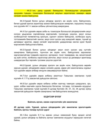 44.2.1.ил, далд уурхай, баяжуулах, боловсруулах үйлдвэрийн
эрсдлийн түвшин, тохиолдож болзошгүй аюулын зэрэглэлээс хамаарч аврах
нэгжийг зохион байгуулна.
44.3.Уурхай болон уулын үйлдвэр эрхлэгч аж ахуйн нэгж, байгууллага,
бичил уурхай эрхлэх зорилгоор зохион байгуулагдсан нөхөрлөл, хоршооны гишүүд
энэ хуулийн 44.1-т заасан албаны үйлчилгээнд хамрагдана.
44.4.Уул уурхайн аврах алба нь тохиолдож болзошгүй үйлдвэрлэлийн аюул
ослоос урьдчилан сэргийлэхэд мэргэжлийн туслалцаа үзүүлэх, аюул ослын
холбогдолтой төлөвлөлтэд оролцох, сургалт зохион байгуулах, холбогдох хууль
тогтоомжийн биелэлтийг хангах, аюул осол үүссэн үед хүмүүсийг аврах, түүний үр
дагаварыг арилгах, аврах нэгжийг мэргэжлийн удирдлагаар хангах үүрэг бүхий
мэргэжлийн байгууллага байна.
44.5.Уурхай болон уулын үйлдвэрт аюул осол үүссэн үед нутгийн
захиргааны байгууллага, түүнчлэн аж ахуйн нэгж, байгууллага харъяалал
харгалзахгүйгээр тээврийн хэрэгсэл, материал, тоног төхөөрөмж, эм, эмчилгээний
эд зүйл олгох, холбооны хэрэгслээр үйлчлэх, аюул ослын үр дагаварыг арилгахад
шаардагдах бүх төрлийн тусламж үзүүлэх үүрэгтэй.
44.6.Уурхай, уулын үйлдвэр эрхлэгч аж ахуйн нэгж, байгууллага өөрийн
харъяа уурхай, үйлдвэрийн аврах нэгжийн дүрэм, аврах үйл ажиллагааны журмыг
Уул уурхайн аврах албаар хянуулж зөвшөөрүүлсэн байна.
44.7.Уул уурхайн аврах албаны ажилтныг Гамшгаас хамгаалах тухай
хуулийн 4.1.17-д заасантай дүйцүүлэн ойлгоно.
44.8.Уул уурхайн аврах албаны албан хаагчид тавигдах шаардлага, эрх,
үүрэг, албан хаагчийн үүргээ биелүүлэх баталгаа, тэтгэвэр, тэтгэмжийн асуудлыг
Гамшгаас хамгаалах тухай хуулийн 6 дугаар бүлгийн 30, 31, 33, 34 дүгээр зүйлд
заасантай дүйцүүлэн төрийн захиргааны төв байгууллага зохицуулна.
ЕСДҮГЭЭР БҮЛЭГ
Байгаль орчин, нөхөн сэргээлтийн үйл ажиллагаа
45 дугаар зүйл. Уурхай, уулын үйлдвэрийн үйл ажиллагаа эрхлэгчдийн
байгаль орчны талаар хүлээх үүрэг
45.1.Энэ хуулийн 6.1.1-д заасан улсын хэмжээний буюу эрсдэл ихтэй
уурхай, уулын үйлдвэр нь байгаль орчныг хамгаалах асуудлыг хариуцсан нэгжтэй
байна.
 