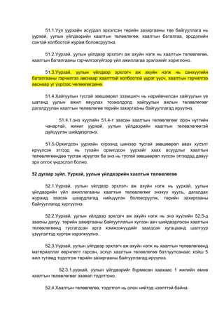 51.1.Уул уурхайн асуудал эрхэлсэн төрийн захиргааны төв байгууллага нь
уурхай, уулын үйлдвэрийн хаалтын төлөвлөгөө, хаалтын баталгаа, эрсдэлийн
сантай холбоотой журам боловсруулна.
51.2.Уурхай, уулын үйлдвэр эрхлэгч аж ахуйн нэгж нь хаалтын төлөвлөгөө,
хаалтын баталгааны гэрчилгээгүйгээр үйл ажиллагаа эрхлэхийг хориглоно.
51.3.Уурхай, уулын үйлдвэр эрхлэгч аж ахуйн нэгж нь санхүүгийн
баталгааны гэрчилгээ авснаар хаалттай холбоотой үүрэг үүсч, хаалтын гэрчилгээ
авснаар уг үүргээс чөлөөлөгдөнө.
51.4.Хайгуулын тусгай зөвшөөрөл эзэмшигч нь нарийвчилсан хайгуулын үе
шатанд уулын ажил явуулах тохиолдолд хайгуулын ажлын төлөвлөгөөг
дагалдуулан хаалтын төлөвлөгөө төрийн захиргааны байгууллагад ирүүлнэ.
51.4.1.энэ хуулийн 51.4-т заасан хаалтын төлөвлөгөөг орон нутгийн
чанартай, жижиг уурхай, уулын үйлдвэрийн хаалтын төлөвлөгөөтэй
дүйцүүлэн шийдвэрлэнэ.
51.5.Орхигдсон уурхайн хүрээнд шинээр тусгай зөвшөөрөл авах хүсэлт
ирүүлсэн этгээд нь тухайн орхигдсон уурхайг хаах асуудлыг хаалтын
төлөвлөгөөндөө тусгаж ирүүлэх ба энэ нь тусгай зөвшөөрөл хүссэн этгээдэд давуу
эрх олгох үндэслэл болно.
52 дугаар зүйл. Уурхай, уулын үйлдвэрийн хаалтын төлөвлөгөө
52.1.Уурхай, уулын үйлдвэр эрхлэгч аж ахуйн нэгж нь уурхай, уулын
үйлдвэрийн үйл ажиллагааны хаалтын төлөвлөгөөг энэхүү хууль, дагалдах
журамд заасан шаардлагад нийцүүлэн боловсруулж, төрийн захиргааны
байгууллагад хүргүүлнэ.
52.2.Уурхай, уулын үйлдвэр эрхлэгч аж ахуйн нэгж нь энэ хуулийн 52.5-д
заасны дагуу төрийн захиргааны байгууллагын хүлээн авч шийдвэрлэсэн хаалтын
төлөвлөгөөнд тусгагдсан арга хэмжээнүүдийг заагдсан хугацаанд шалгуур
үзүүлэлтэд хүргэж хэрэгжүүлнэ.
52.3.Уурхай, уулын үйлдвэр эрхлэгч аж ахуйн нэгж нь хаалтын төлөвлөгөөнд
материаллаг өөрчлөлт гарсан, эсхүл хаалтын төлөвлөгөө батлуулсанаас хойш 5
жил тутамд тодотгож төрийн захиргааны байгууллагад ирүүлнэ.
52.3.1.уурхай, уулын үйлдвэрийг бүрмөсөн хаахаас 1 жилийн өмнө
хаалтын төлөвлөгөөг заавал тодотгоно.
52.4.Хаалтын төлөвлөгөө, тодотгол нь олон нийтэд нээлттэй байна.
 