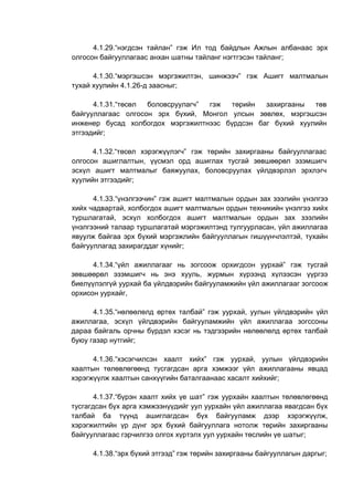 4.1.29.“нэгдсэн тайлан” гэж Ил тод байдлын Ажлын албанаас эрх
олгосон байгууллагаас анхан шатны тайланг нэгтгэсэн тайланг;
4.1.30.“мэргэшсэн мэргэжилтэн, шинжээч” гэж Ашигт малтмалын
тухай хуулийн 4.1.26-д заасныг;
4.1.31.“төсөл боловсруулагч” гэж төрийн захиргааны төв
байгууллагаас олгосон эрх бүхий, Монгол улсын зөвлөх, мэргэшсэн
инженер бусад холбогдох мэргэжилтнээс бүрдсэн баг бүхий хуулийн
этгээдийг;
4.1.32.“төсөл хэрэгжүүлэгч” гэж төрийн захиргааны байгууллагаас
олгосон ашиглалтын, үүсмэл орд ашиглах тусгай зөвшөөрөл эзэмшигч
эсхүл ашигт малтмалыг баяжуулах, боловсруулах үйлдвэрлэл эрхлэгч
хуулийн этгээдийг;
4.1.33.“үнэлгээчин” гэж ашигт малтмалын ордын зах зээлийн үнэлгээ
хийх чадвартай, холбогдох ашигт малтмалын ордын техникийн үнэлгээ хийх
туршлагатай, эсхүл холбогдох ашигт малтмалын ордын зах зээлийн
үнэлгээний талаар туршлагатай мэргэжилтэнд тулгуурласан, үйл ажиллагаа
явуулж байгаа эрх бүхий мэргэжлийн байгууллагын гишүүнчлэлтэй, тухайн
байгууллагад захирагддаг хүнийг;
4.1.34.“үйл ажиллагааг нь зогсоож орхигдсон уурхай” гэж тусгай
зөвшөөрөл эзэмшигч нь энэ хууль, журмын хүрээнд хүлээсэн үүргээ
биелүүлэлгүй уурхай ба үйлдвэрийн байгууламжийн үйл ажиллагааг зогсоож
орхисон уурхайг,
4.1.35.“нөлөөлөлд өртөх талбай” гэж уурхай, уулын үйлдвэрийн үйл
ажиллагаа, эсхүл үйлдвэрийн байгууламжийн үйл ажиллагаа зогссоны
дараа байгаль орчны бүрдэл хэсэг нь тэдгээрийн нөлөөлөлд өртөх талбай
буюу газар нутгийг;
4.1.36.“хэсэгчилсэн хаалт хийх” гэж уурхай, уулын үйлдвэрийн
хаалтын төлөвлөгөөнд тусгагдсан арга хэмжээг үйл ажиллагааны явцад
хэрэгжүүлж хаалтын санхүүгийн баталгаанаас хасалт хийхийг;
4.1.37.“бүрэн хаалт хийх үе шат” гэж уурхайн хаалтын төлөвлөгөөнд
тусгагдсан бүх арга хэмжээнүүдийг уул уурхайн үйл ажиллагаа явагдсан бүх
талбай ба түүнд ашиглагдсан бүх байгууламж дээр хэрэгжүүлж,
хэрэгжилтийн үр дүнг эрх бүхий байгууллага нотолж төрийн захиргааны
байгууллагаас гэрчилгээ олгох хүртэлх уул уурхайн төслийн үе шатыг;
4.1.38.“эрх бүхий этгээд” гэж төрийн захиргааны байгууллагын даргыг;
 