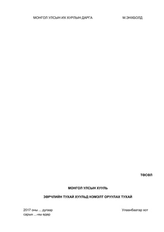 МОНГОЛ УЛСЫН ИХ ХУРЛЫН ДАРГА М.ЭНХБОЛД
ТӨСӨЛ
МОНГОЛ УЛСЫН ХУУЛЬ
ЗӨРЧЛИЙН ТУХАЙ ХУУЛЬД НЭМЭЛТ ОРУУЛАХ ТУХАЙ
2017 оны ... дугаар Улаанбаатар хот
сарын ...-ны өдөр
 