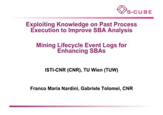 Exploiting Knowledge on Past Process
 Execution to Improve SBA Analysis

   Mining Lifecycle Event Logs for
          Enhancing SBAs


       ISTI-CNR (CNR), TU Wien (TUW)


 Franco Maria Nardini, Gabriele Tolomei, CNR
 