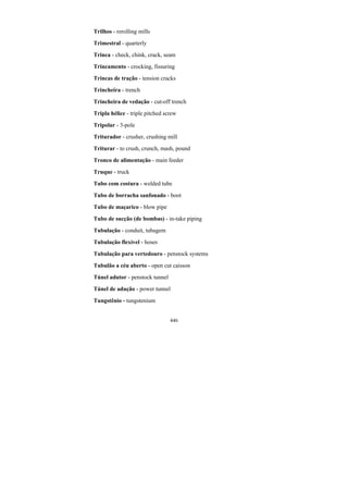 446
Trilhos - rerolling mills
Trimestral - quarterly
Trinca - check, chink, crack, seam
Trincamento - crocking, fissuring
Trincas de tração - tension cracks
Trincheira - trench
Trincheira de vedação - cut-off trench
Tripla hélice - triple pitched screw
Tripolar - 3-pole
Triturador - crusher, crushing mill
Triturar - to crush, crunch, mash, pound
Tronco de alimentação - main feeder
Truque - truck
Tubo com costura - welded tube
Tubo de borracha sanfonado - boot
Tubo de maçarico - blow pipe
Tubo de sucção (de bombas) - in-take piping
Tubulação - conduit, tubagem
Tubulação flexível - hoses
Tubulação para vertedouro - penstock systems
Tubulão a céu aberto - open cut caisson
Túnel adutor - penstock tunnel
Túnel de adução - power tunnel
Tungstênio - tungstenium
 