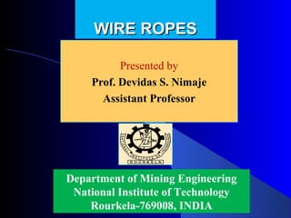 WIRE ROPES

          Presented by
    Prof. Devidas S. Nimaje
      Assistant Professor




Department of Mining Engineering
 National Institute of Technology
    Rourkela-769008, INDIA
 