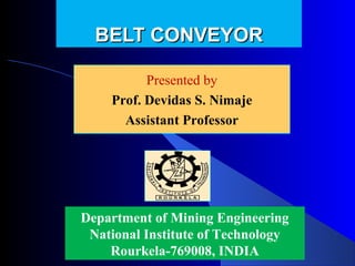 BELT CONVEYOR

          Presented by
          Presented by
    Prof. Devidas Nimaje
      Devidas S. S. Nimaje
      Assistant Professor




Department of Mining Engineering
 National Institute of Technology
    Rourkela-769008, INDIA
 