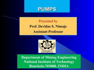 PUMPS

          Presented by
          Presented by
    Prof. Devidas Nimaje
      Devidas S. S. Nimaje
      Assistant Professor




Department of Mining Engineering
 National Institute of Technology
    Rourkela-769008, INDIA
 