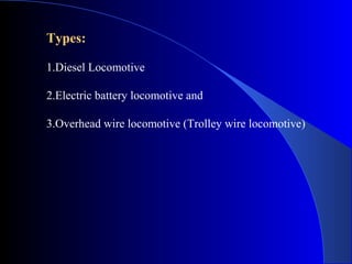 Types:

1.Diesel Locomotive

2.Electric battery locomotive and

3.Overhead wire locomotive (Trolley wire locomotive)
 