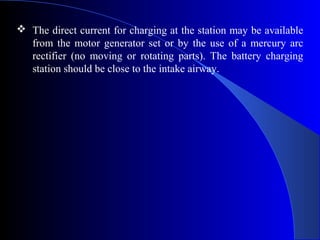  The direct current for charging at the station may be available
  from the motor generator set or by the use of a mercury arc
  rectifier (no moving or rotating parts). The battery charging
  station should be close to the intake airway.
 