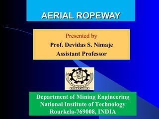 AERIAL ROPEWAY

          Presented by
          Presented by
    Prof. Devidas Nimaje
      Devidas S. S. Nimaje
      Assistant Professor




Department of Mining Engineering
 National Institute of Technology
    Rourkela-769008, INDIA
 