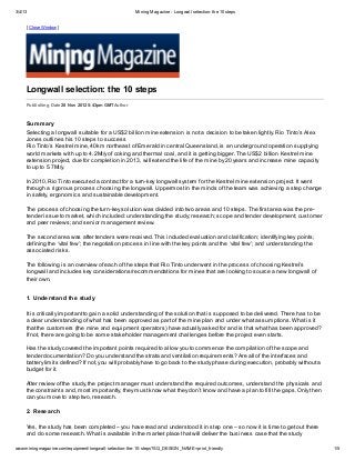 3/4/13                                                Mining Magazine - Longwall selection: the 10 steps


     [ Close Window ]




     Longwall selection: the 10 steps
     Publishing Date 28 Nov 2012 5:43pm GMT Author



     Summary
     Selecting a longwall suitable for a US$2 billion mine extension is not a decision to be taken lightly. Rio Tinto’s Alex
     Jones outlines his 10 steps to success
     Rio Tinto’s Kestrel mine, 40km northeast of Emerald in central Queensland, is an underground operation supplying
     world markets with up to 4.2Mt/y of coking and thermal coal, and it is getting bigger. The US$2 billion Kestrel mine
     extension project, due for completion in 2013, will extend the life of the mine by 20 years and increase mine capacity
     to up to 5.7Mt/y.

     In 2010, Rio Tinto executed a contract for a turn-key longwall system for the Kestrel mine extension project. It went
     through a rigorous process choosing the longwall. Uppermost in the minds of the team was achieving a step change
     in safety, ergonomics and sustainable development.

     The process of choosing the turn-key solution was divided into two areas and 10 steps. The first area was the pre-
     tender issue to market, which included: understanding the study; research; scope and tender development; customer
     and peer reviews; and senior management review.

     The second area was after tenders were received. This included evaluation and clarification; identifying key points;
     defining the ‘vital few’; the negotiation process in line with the key points and the ‘vital few’; and understanding the
     associated risks.

     The following is an overview of each of the steps that Rio Tinto underwent in the process of choosing Kestrel’s
     longwall and includes key considerations/recommendations for mines that are looking to source a new longwall of
     their own.


     1. Understand the study

     It is critically important to gain a solid understanding of the solution that is supposed to be delivered. There has to be
     a clear understanding of what has been approved as part of the mine plan and under what assumptions. What is it
     that the customers (the mine and equipment operators) have actually asked for and is that what has been approved?
     If not, there are going to be some stakeholder management challenges before the project even starts.

     Has the study covered the important points required to allow you to commence the compilation of the scope and
     tender documentation? Do you understand the strata and ventilation requirements? Are all of the interfaces and
     battery limits defined? If not, you will probably have to go back to the study phase during execution, probably without a
     budget for it.

     After review of the study, the project manager must understand the required outcomes, understand the physicals and
     the constraints and, most importantly, they must know what they don’t know and have a plan to fill the gaps. Only then
     can you move to step two, research.

     2. Research

     Yes, the study has been completed – you have read and understood it in step one – so now it is time to get out there
     and do some research. What is available in the market place that will deliver the business case that the study

www.miningmagazine.com/equipment/longwall-selection-the-10-steps?SQ_DESIGN_NAME=print_friendly                                    1/5
 