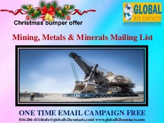 816-286-4114|info@globalb2bcontacts.com| www.globalb2bcontacts.com
Mining, Metals & Minerals Mailing List
ONE TIME EMAIL CAMPAIGN FREE
 