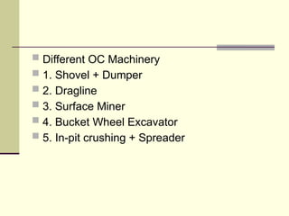  Different OC Machinery
 1. Shovel + Dumper
 2. Dragline
 3. Surface Miner
 4. Bucket Wheel Excavator
 5. In-pit crushing + Spreader
 