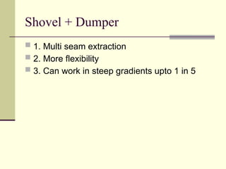 Shovel + Dumper
 1. Multi seam extraction
 2. More flexibility
 3. Can work in steep gradients upto 1 in 5
 