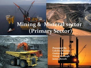 Mining &  Mineral sector          (Primary Sector)  Mining & Mineral Sector( Primary Sector) Presented By LakshayKhanna OmkarBanore Nilesh Kalmegh James Borade 